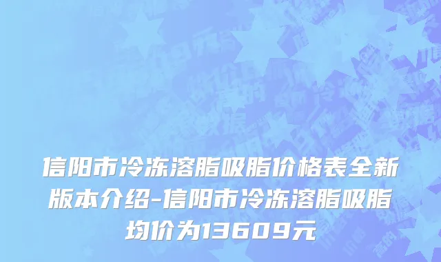 信阳市冷冻溶脂吸脂价格表全新版本介绍-信阳市冷冻溶脂吸脂均价为13609元