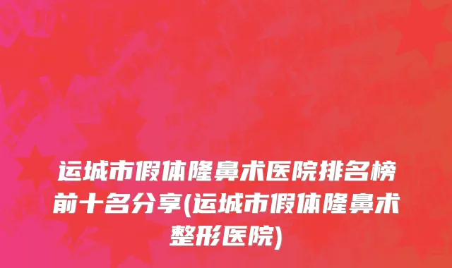 运城市假体隆鼻术医院排名榜前十名分享(运城市假体隆鼻术整形医院)