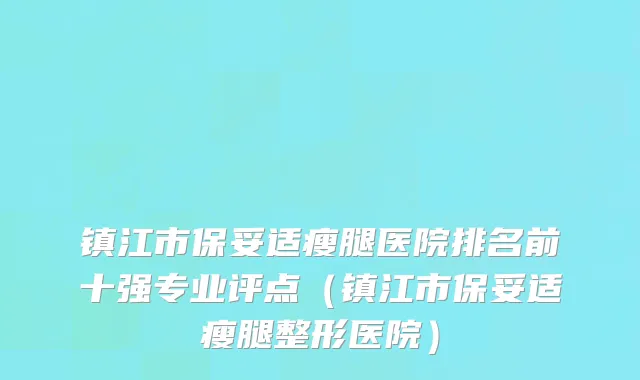 镇江市保妥适瘦腿医院排名前十强专业评点（镇江市保妥适瘦腿整形医院）