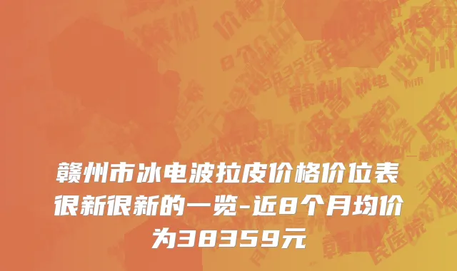 赣州市冰电波拉皮价格价位表很新很新的一览-近8个月均价为38359元