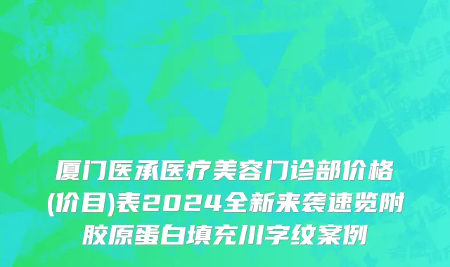 厦门医承医疗美容门诊部价格(价目)表2024全新来袭速览附胶原蛋白填充川字纹案例