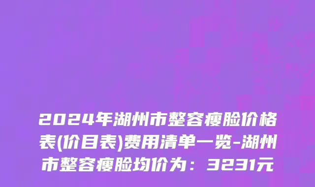 2024年湖州市整容瘦脸价格表(价目表)费用清单一览-湖州市整容瘦脸均价为：3231元