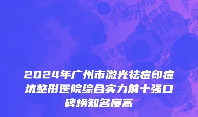 2024年广州市激光祛痘印痘坑整形医院综合实力前十强口碑榜知名度高