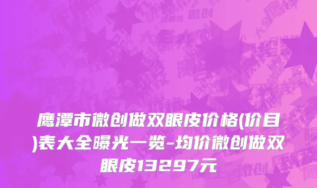 鹰潭市微创做双眼皮价格(价目)表大全曝光一览-均价微创做双眼皮13297元
