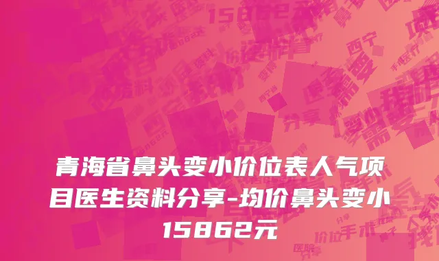 青海省鼻头变小价位表人气项目医生资料分享-均价鼻头变小15862元