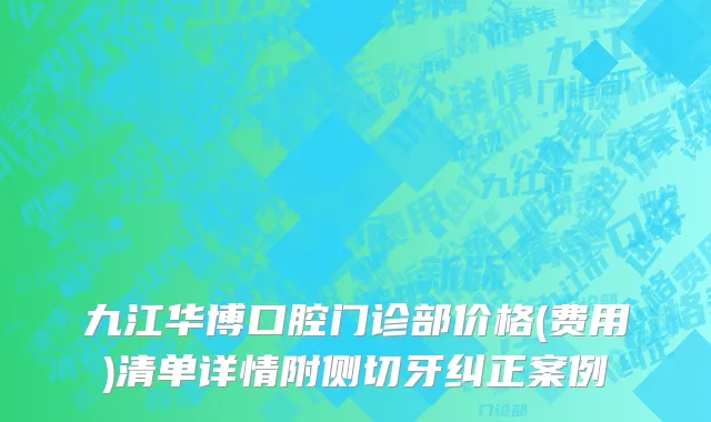 九江华博口腔门诊部价格(费用)清单详情附侧切牙纠正案例