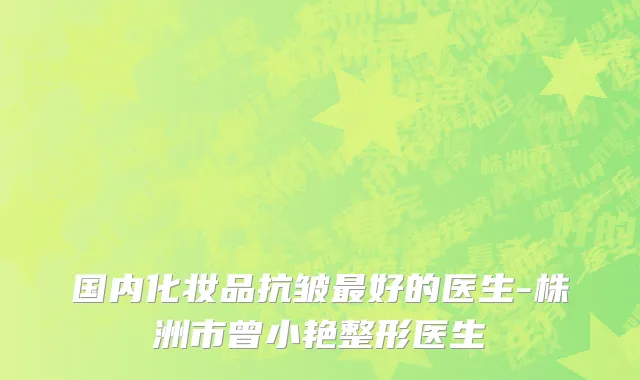 国内化妆品抗皱最好的医生-株洲市曾小艳整形医生