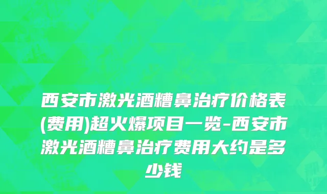 西安市激光酒糟鼻治疗价格表(费用)超火爆项目一览-西安市激光酒糟鼻治疗费用大约是多少钱