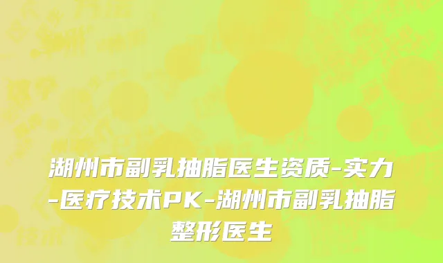 湖州市副乳抽脂医生资质-实力-医疗技术PK-湖州市副乳抽脂整形医生