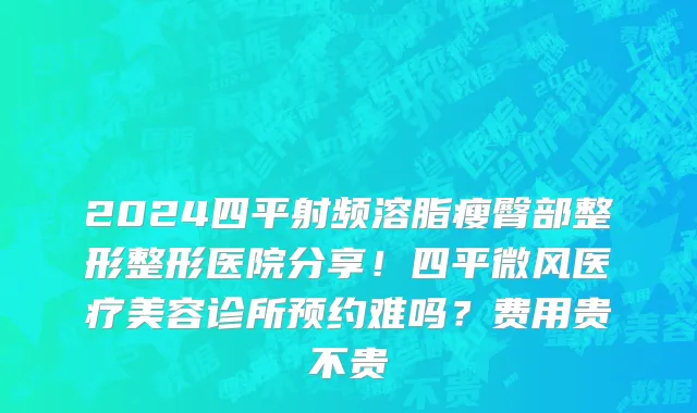 2024四平射频溶脂瘦臀部整形整形医院分享!四平微风医疗美容诊所预约难吗?费用贵不贵