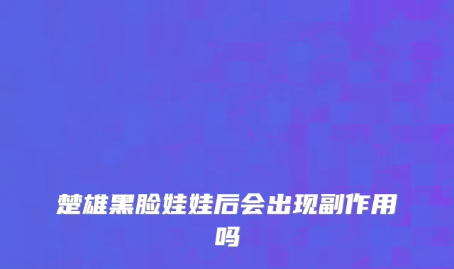 楚雄黑脸娃娃后会出现副作用吗