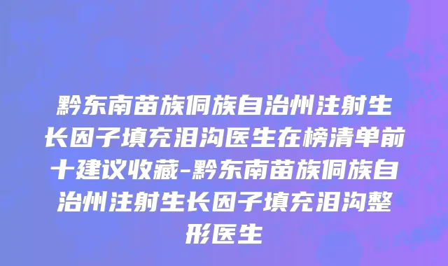 黔东南苗族侗族自治州注射生长因子填充泪沟医生在榜清单前十建议收藏-黔东南苗族侗族自治州注射生长因子填充泪沟整形医生
