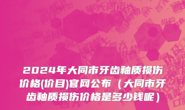 2024年大同市牙齿釉质损伤价格(价目)官网公布（大同市牙齿釉质损伤价格是多少钱呢）