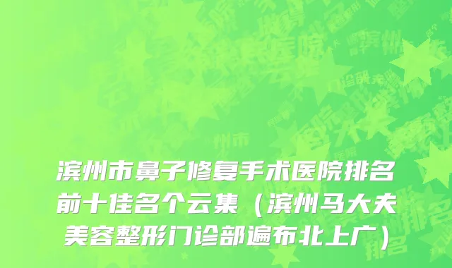 滨州市鼻子修复手术医院排名前十佳名个云集（滨州马大夫美容整形门诊部遍布北上广）
