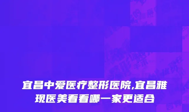 宜昌中爱医疗整形医院,宜昌雅现医美看看哪一家更适合