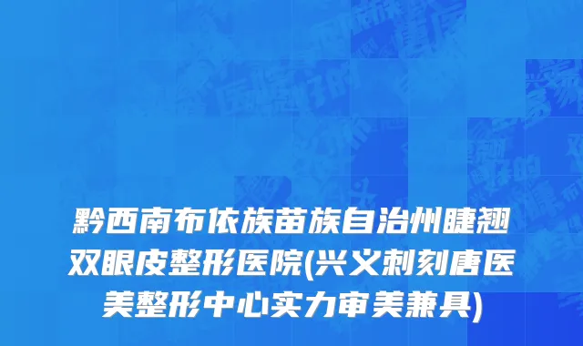 黔西南布依族苗族自治州睫翘双眼皮整形医院(兴义刺刻唐医美整形中心实力审美兼具)
