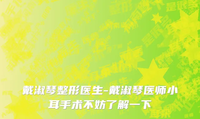 戴淑琴整形医生-戴淑琴医师小耳手术不妨了解一下