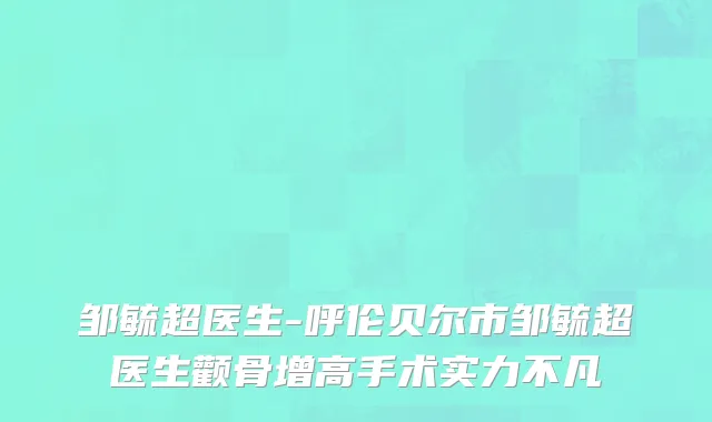 邹毓超医生-呼伦贝尔市邹毓超医生颧骨增高手术实力不凡