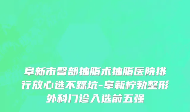 阜新市臀部抽脂术抽脂医院排行放心选不踩坑-阜新柠勃整形外科门诊入选前五强