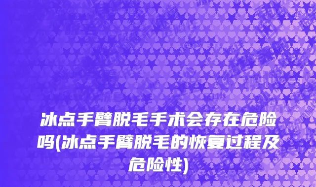 冰点手臂脱毛手术会存在危险吗(冰点手臂脱毛的恢复过程及危险性)