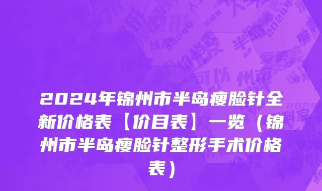 2024年锦州市半岛瘦脸针全新价格表【价目表】一览（锦州市半岛瘦脸针整形手术价格表）