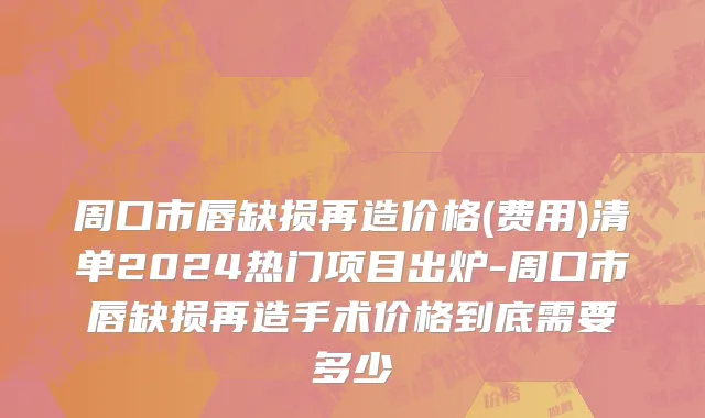 周口市唇缺损再造价格(费用)清单2024热门项目出炉-周口市唇缺损再造手术价格到底需要多少