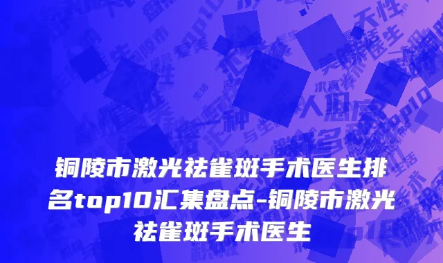 铜陵市激光祛雀斑手术医生排名top10汇集盘点-铜陵市激光祛雀斑手术医生