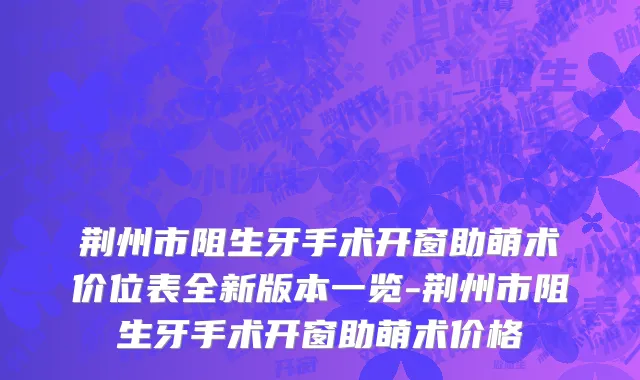 荆州市阻生牙手术开窗助萌术价位表全新版本一览-荆州市阻生牙手术开窗助萌术价格