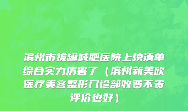 滨州市拔罐减肥医院上榜清单综合实力厉害了（滨州新美欣医疗美容整形门诊部收费不贵评价也好）