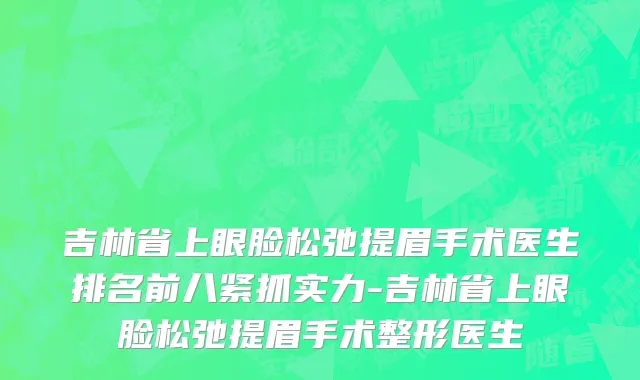 吉林省上眼脸松弛提眉手术医生排名前八紧抓实力-吉林省上眼脸松弛提眉手术整形医生