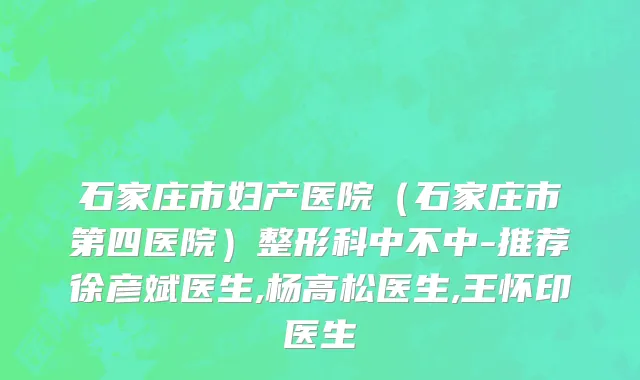 石家庄市妇产医院（石家庄市第四医院）整形科中不中-推荐徐彦斌医生,杨高松医生,王怀印医生