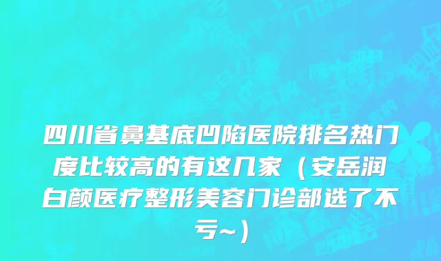 四川省鼻基底凹陷医院排名热门度比较高的有这几家（安岳润白颜医疗整形美容门诊部选了不亏~）