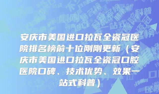 安庆市美国进口拉瓦全瓷冠医院排名榜前十位刚刚更新（安庆市美国进口拉瓦全瓷冠口腔医院口碑、技术优势、效果一站式科普）