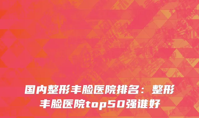 国内整形丰脸医院排名：整形丰脸医院top50强谁好
