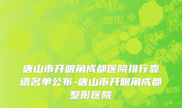 唐山市开眼角成都医院排行靠谱名单公布-唐山市开眼角成都整形医院