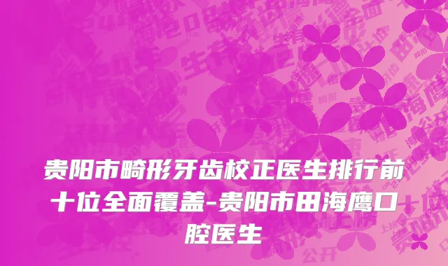 贵阳市畸形牙齿校正医生排行前十位全面覆盖-贵阳市田海鹰口腔医生