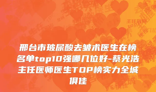 邢台市玻尿酸去皱术医生在榜名单top10强哪几位好-蔡光浩主任医师医生TOP榜实力全城俱佳