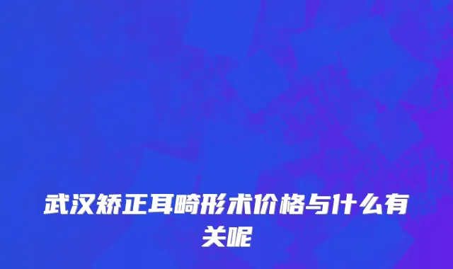 武汉矫正耳畸形术价格与什么有关呢