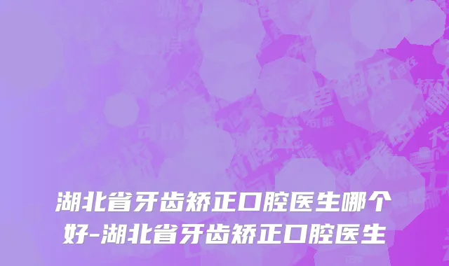 湖北省牙齿矫正口腔医生哪个好-湖北省牙齿矫正口腔医生