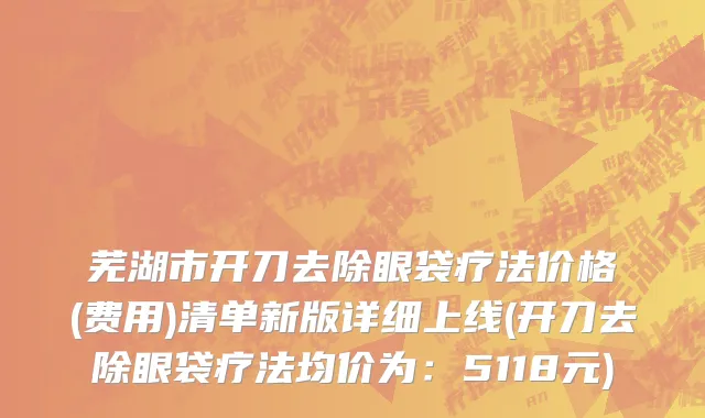 芜湖市开刀去除眼袋疗法价格(费用)清单新版详细上线(开刀去除眼袋疗法均价为：5118元)