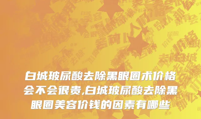 白城玻尿酸去除黑眼圈术价格会不会很贵,白城玻尿酸去除黑眼圈美容价钱的因素有哪些