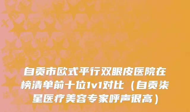 自贡市欧式平行双眼皮医院在榜清单前十位1v1对比（自贡柒星医疗美容专家呼声很高）