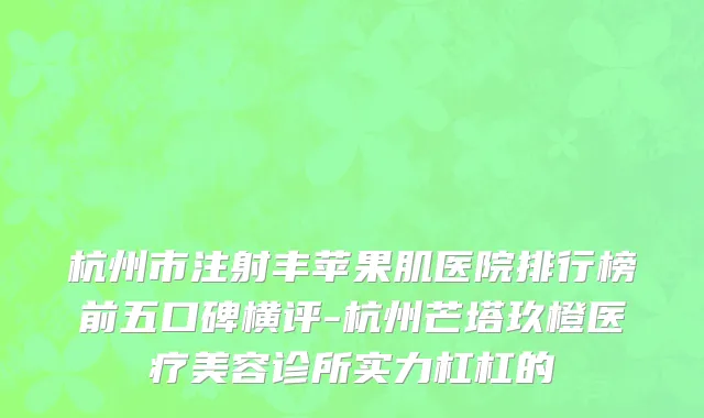 杭州市注射丰苹果肌医院排行榜前五口碑横评-杭州芒塔玖橙医疗美容诊所实力杠杠的