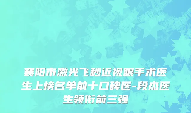 襄阳市激光飞秒近视眼手术医生上榜名单前十口碑医-段杰医生领衔前三强
