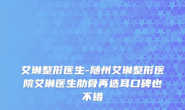 艾琳整形医生-随州艾琳整形医院艾琳医生肋骨再造耳口碑也不错