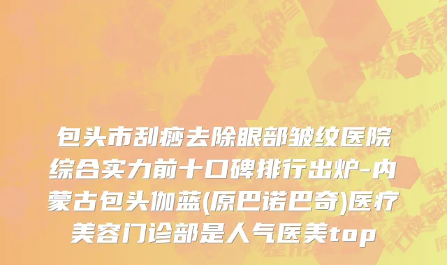 包头市刮痧去除眼部皱纹医院综合实力前十口碑排行出炉-内蒙古包头伽蓝(原巴诺巴奇)医疗美容门诊部是人气医美top