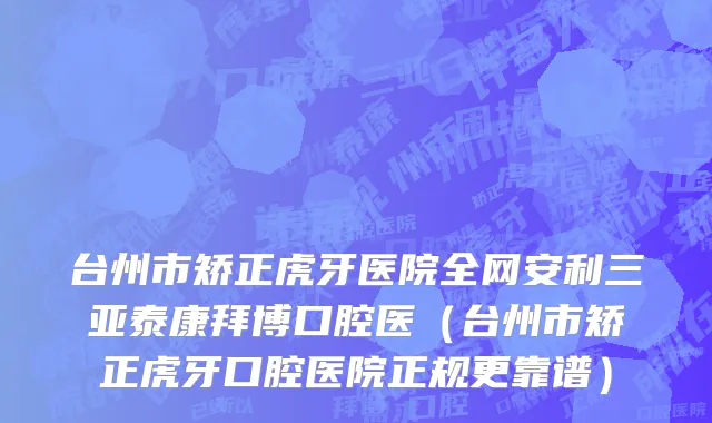 台州市矫正虎牙医院全网安利三亚泰康拜博口腔医（台州市矫正虎牙口腔医院正规更靠谱）