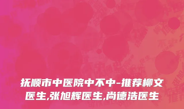 抚顺市中医院中不中-推荐柳文医生,张旭辉医生,尚德浩医生
