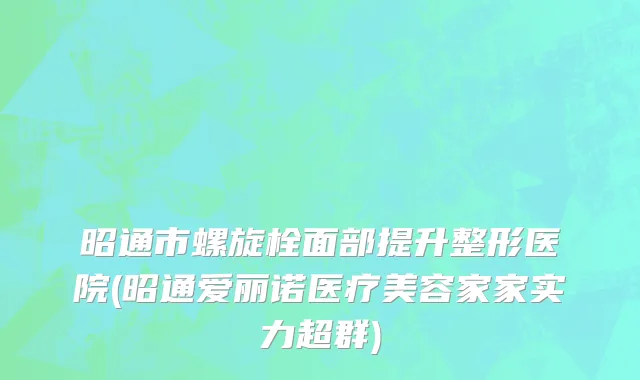 昭通市螺旋栓面部提升整形医院(昭通爱丽诺医疗美容家家实力超群)