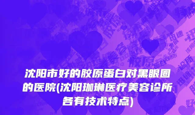 沈阳市好的胶原蛋白对黑眼圈的医院(沈阳珈琳医疗美容诊所各有技术特点)
